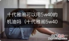 十代雅阁5w40机油适合吗 十代雅阁可以用5w40的机油吗