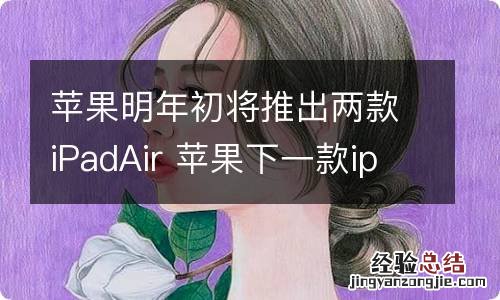 苹果明年初将推出两款iPadAir 苹果下一款ipad什么时候发布