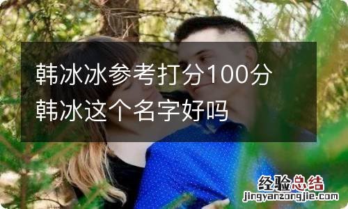 韩冰冰参考打分100分 韩冰这个名字好吗