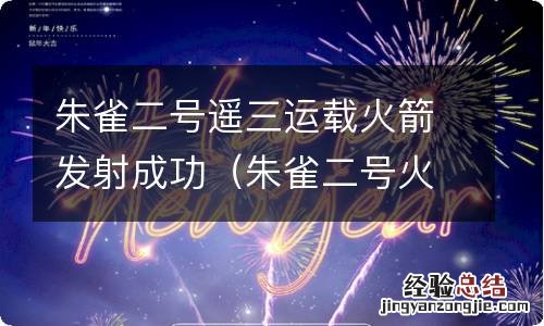 朱雀二号火箭发射时间 朱雀二号遥三运载火箭发射成功