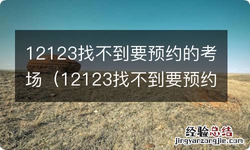 12123找不到要预约的考场怎么回事 12123找不到要预约的考场