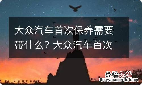 大众汽车首次保养需要带什么? 大众汽车首次保养需要带什么证件