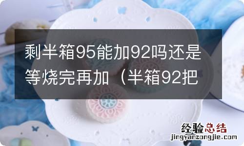 半箱92把95加满有影响么 剩半箱95能加92吗还是等烧完再加