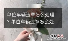 单位车辆违章怎么处理? 单位车辆违章怎么处理需要哪些材料