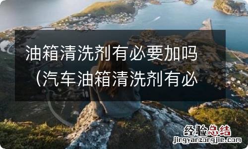 汽车油箱清洗剂有必要加吗 油箱清洗剂有必要加吗