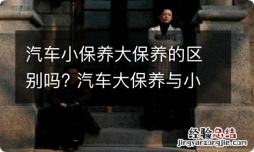 汽车小保养大保养的区别吗? 汽车大保养与小保养的区别