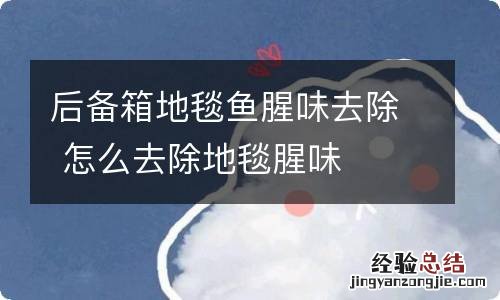 后备箱地毯鱼腥味去除 怎么去除地毯腥味