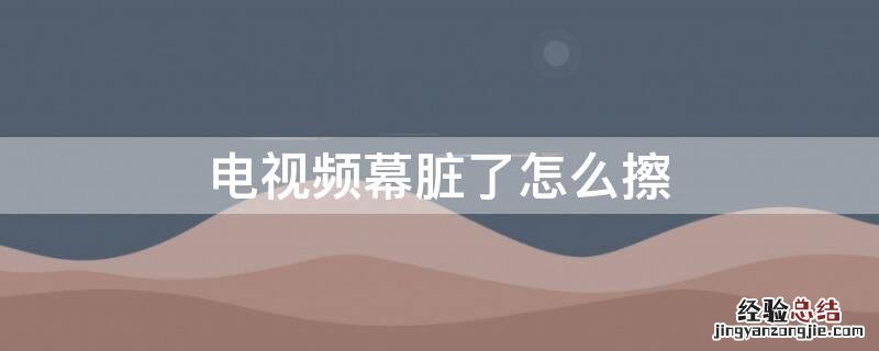 电视频幕脏了怎么擦 电视频幕脏了怎么擦干