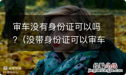 没带身份证可以审车吗 审车没有身份证可以吗?