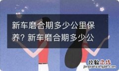 新车磨合期多少公里保养? 新车磨合期多少公里保养比较好