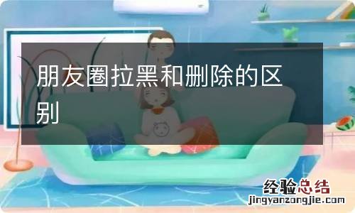 朋友圈拉黑和删除的区别