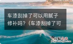 车漆刮掉了可以用腻子修补吗视频 车漆刮掉了可以用腻子修补吗?