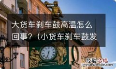 小货车刹车鼓发热 大货车刹车鼓高温怎么回事?