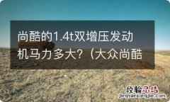 大众尚酷1.4t双增压发动机 尚酷的1.4t双增压发动机马力多大?