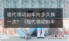 现代领动刹车片多久换一次 现代领动刹车片多久换一次？