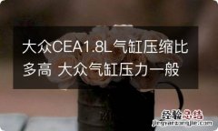 大众CEA1.8L气缸压缩比多高 大众气缸压力一般是多少