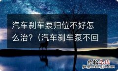 汽车刹车泵不回位怎么处理 汽车刹车泵归位不好怎么治?