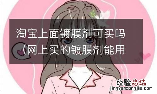 网上买的镀膜剂能用吗 淘宝上面镀膜剂可买吗
