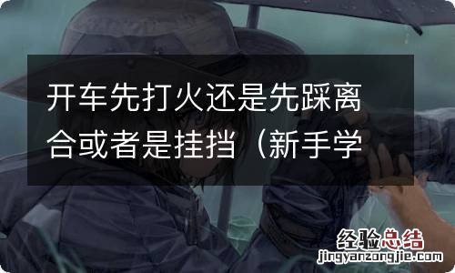 新手学车正确起步方法 开车先打火还是先踩离合或者是挂挡