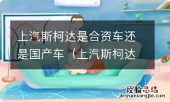 上汽斯柯达属于什么合资车还是国产车 上汽斯柯达是合资车还是国产车