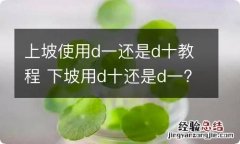 上坡使用d一还是d十教程 下坡用d十还是d一?