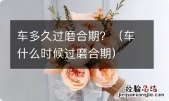 车什么时候过磨合期 车多久过磨合期？