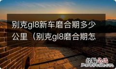 别克gl8磨合期怎么跑 别克gl8新车磨合期多少公里