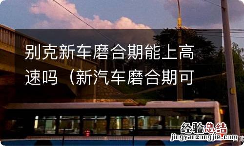 新汽车磨合期可以上高速吗 别克新车磨合期能上高速吗