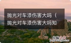 抛光对车漆伤害大吗知乎 抛光对车漆伤害大吗