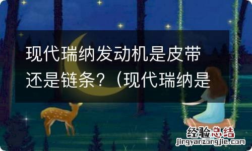 现代瑞纳是正式皮带还是链条 现代瑞纳发动机是皮带还是链条?