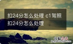 扣24分怎么处理 c1驾照扣24分怎么处理