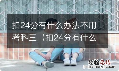 扣24分有什么办法不用考科三了 扣24分有什么办法不用考科三