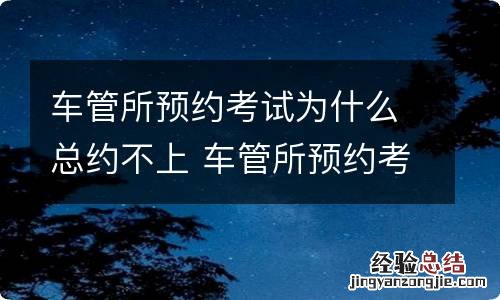 车管所预约考试为什么总约不上 车管所预约考试为什么总约不上考试