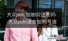 大众polo加油92还是95 大众polo适合加95号油吗