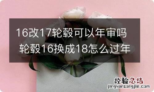 16改17轮毂可以年审吗 轮毂16换成18怎么过年审