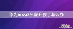 华为nova3屏幕开胶 华为nova3后盖开胶了怎么办