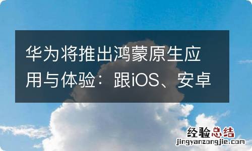 华为将推出鸿蒙原生应用与体验：跟iOS、安卓一样独立