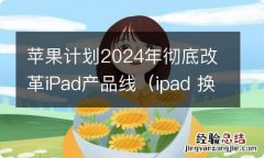 ipad 换代 苹果计划2024年彻底改革iPad产品线