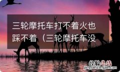 三轮摩托车没电打不着火也踩不着 三轮摩托车打不着火也踩不着