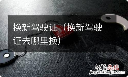 换新驾驶证去哪里换 换新驾驶证