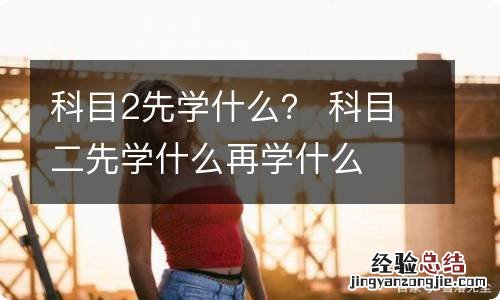 科目2先学什么？ 科目二先学什么再学什么