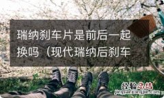 现代瑞纳后刹车片更换鼓刹 瑞纳刹车片是前后一起换吗