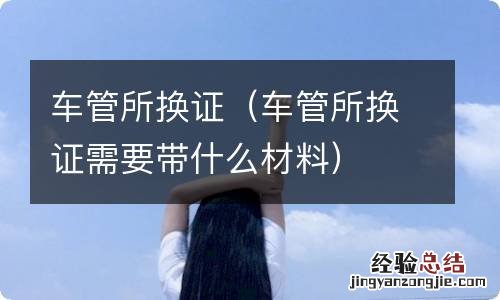 车管所换证需要带什么材料 车管所换证