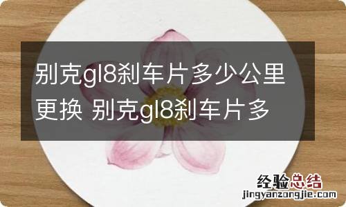 别克gl8刹车片多少公里更换 别克gl8刹车片多久换一次