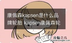 康佩森kapsen是什么品牌轮胎 kapsen康佩森轮胎怎么样