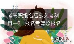 考驾照报名后多久考科目一？ 报名考驾照报名后多久考科目一