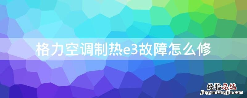 格力空调制热e3故障怎么修 格力空调制冷e3故障怎么修