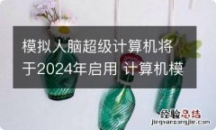 模拟人脑超级计算机将于2024年启用 计算机模拟人脑进行演绎推理