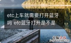 etc上车就需要打开蓝牙吗 etc蓝牙打开是不是就可以使用了?