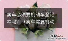 卖车需要机动车登记证吗 卖车必须要机动车登记本吗？